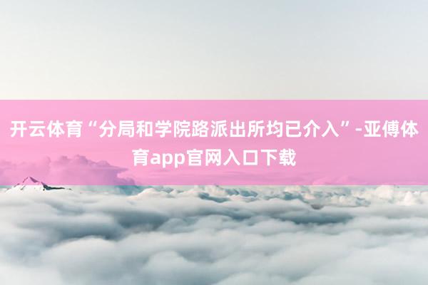 开云体育“分局和学院路派出所均已介入”-亚傅体育app官网入口下载