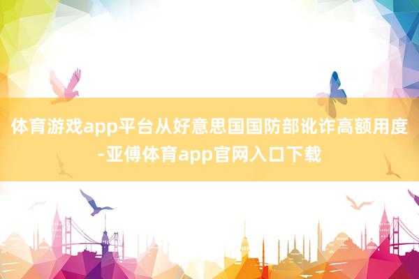 体育游戏app平台从好意思国国防部讹诈高额用度-亚傅体育app官网入口下载