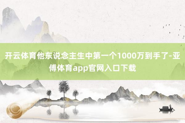 开云体育他东说念主生中第一个1000万到手了-亚傅体育app官网入口下载