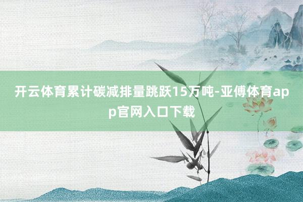 开云体育累计碳减排量跳跃15万吨-亚傅体育app官网入口下载