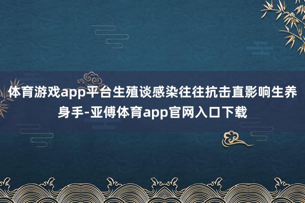 体育游戏app平台生殖谈感染往往抗击直影响生养身手-亚傅体育app官网入口下载