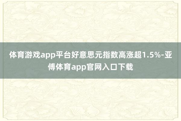 体育游戏app平台好意思元指数高涨超1.5%-亚傅体育app官网入口下载