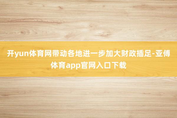 开yun体育网带动各地进一步加大财政插足-亚傅体育app官网入口下载