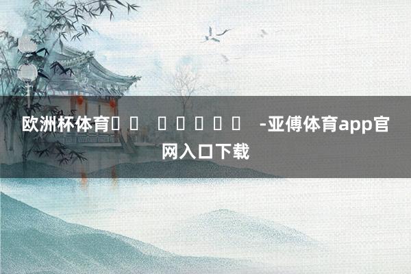 欧洲杯体育		  					  -亚傅体育app官网入口下载