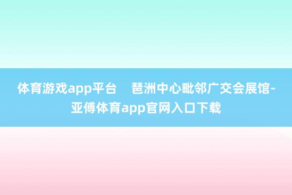 体育游戏app平台    琶洲中心毗邻广交会展馆-亚傅体育app官网入口下载
