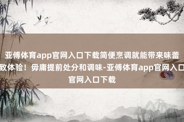 亚傅体育app官网入口下载简便烹调就能带来味蕾的极致体验！毋庸提前处分和调味-亚傅体育app官网入口下载