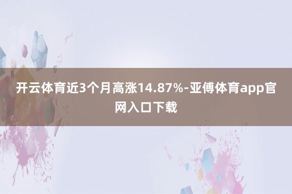 开云体育近3个月高涨14.87%-亚傅体育app官网入口下载