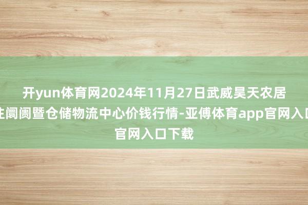 开yun体育网2024年11月27日武威昊天农居品交往阛阓暨仓储物流中心价钱行情-亚傅体育app官网入口下载