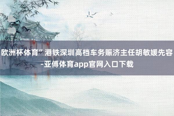 欧洲杯体育”港铁深圳高档车务赈济主任胡敏媛先容-亚傅体育app官网入口下载
