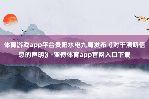 体育游戏app平台贵阳水电九局发布《对于演叨信息的声明》-亚傅体育app官网入口下载