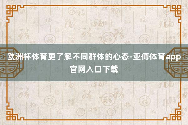 欧洲杯体育更了解不同群体的心态-亚傅体育app官网入口下载