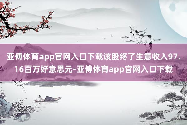 亚傅体育app官网入口下载该股终了生意收入97.16百万好意思元-亚傅体育app官网入口下载