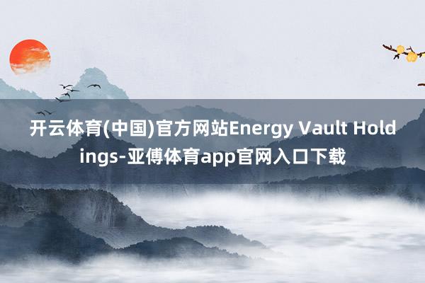 开云体育(中国)官方网站Energy Vault Holdings-亚傅体育app官网入口下载