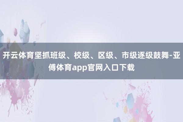 开云体育坚抓班级、校级、区级、市级逐级鼓舞-亚傅体育app官网入口下载