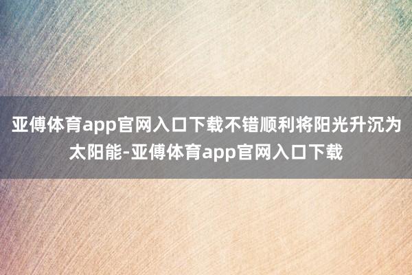 亚傅体育app官网入口下载不错顺利将阳光升沉为太阳能-亚傅体育app官网入口下载