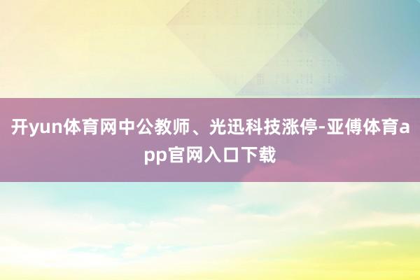 开yun体育网中公教师、光迅科技涨停-亚傅体育app官网入口下载