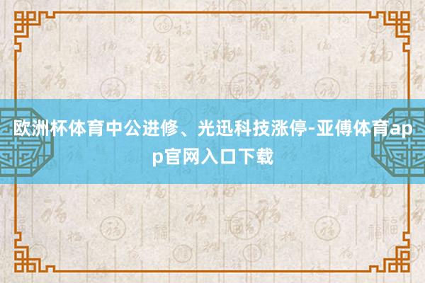 欧洲杯体育中公进修、光迅科技涨停-亚傅体育app官网入口下载