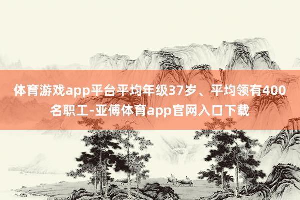 体育游戏app平台平均年级37岁、平均领有400名职工-亚傅体育app官网入口下载