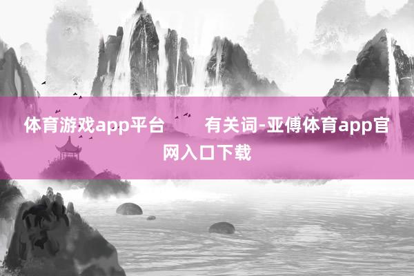 体育游戏app平台        有关词-亚傅体育app官网入口下载