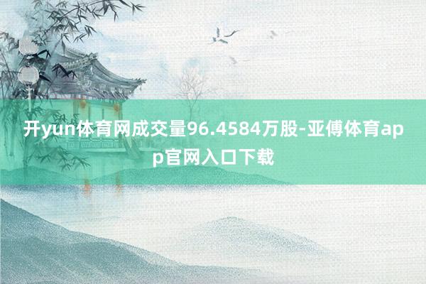 开yun体育网成交量96.4584万股-亚傅体育app官网入口下载