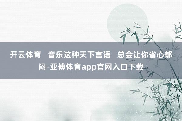 开云体育   音乐这种天下言语   总会让你省心郁闷-亚傅体育app官网入口下载