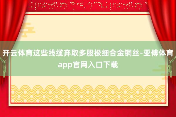 开云体育这些线缆弃取多股极细合金铜丝-亚傅体育app官网入口下载