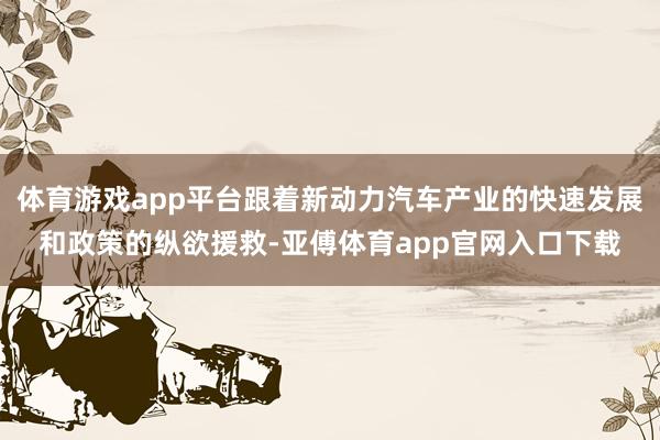 体育游戏app平台跟着新动力汽车产业的快速发展和政策的纵欲援救-亚傅体育app官网入口下载