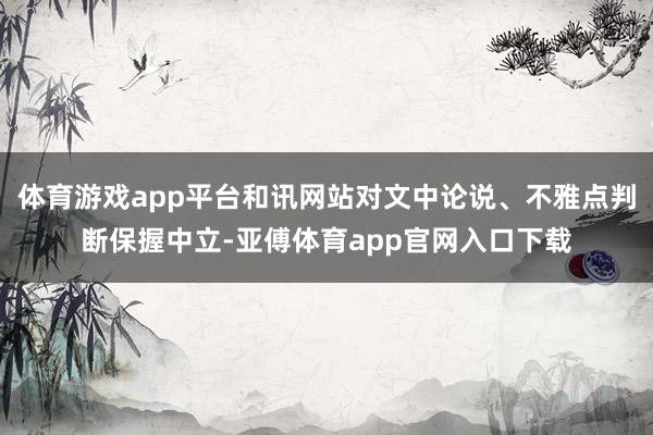 体育游戏app平台和讯网站对文中论说、不雅点判断保握中立-亚傅体育app官网入口下载