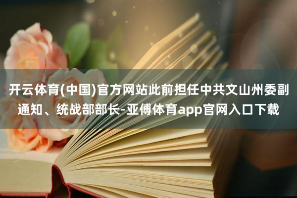 开云体育(中国)官方网站此前担任中共文山州委副通知、统战部部长-亚傅体育app官网入口下载