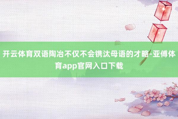 开云体育双语陶冶不仅不会镌汰母语的才略-亚傅体育app官网入口下载