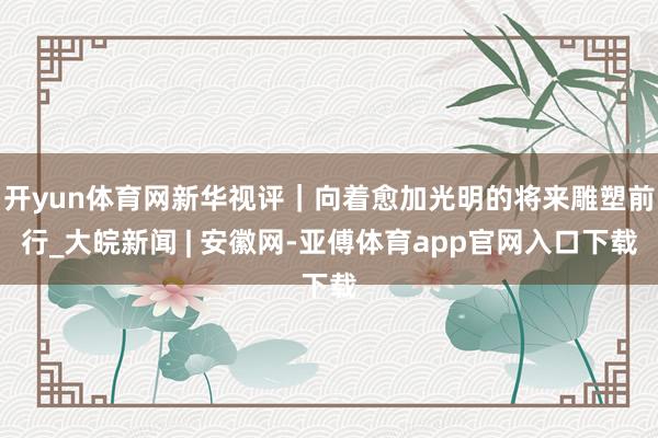 开yun体育网新华视评｜向着愈加光明的将来雕塑前行_大皖新闻 | 安徽网-亚傅体育app官网入口下载