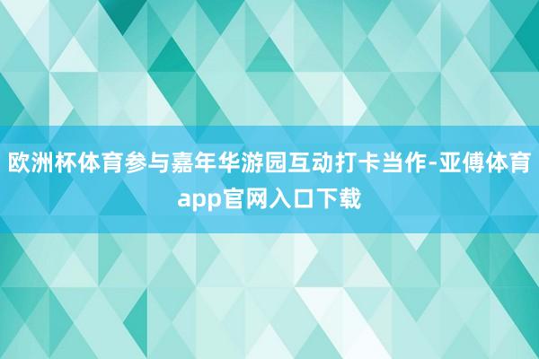 欧洲杯体育参与嘉年华游园互动打卡当作-亚傅体育app官网入口下载