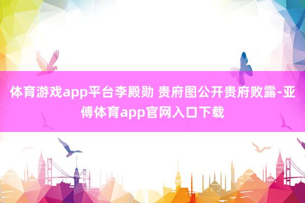 体育游戏app平台李殿勋 贵府图公开贵府败露-亚傅体育app官网入口下载