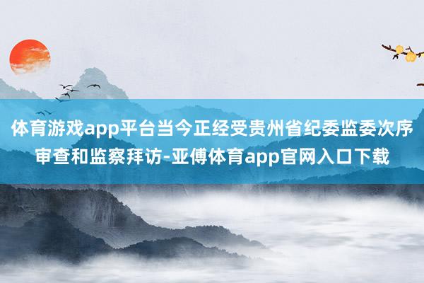 体育游戏app平台当今正经受贵州省纪委监委次序审查和监察拜访-亚傅体育app官网入口下载