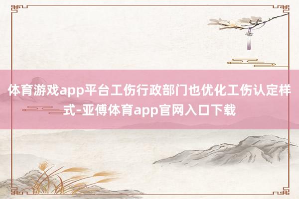 体育游戏app平台工伤行政部门也优化工伤认定样式-亚傅体育app官网入口下载