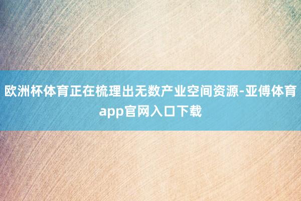 欧洲杯体育正在梳理出无数产业空间资源-亚傅体育app官网入口下载