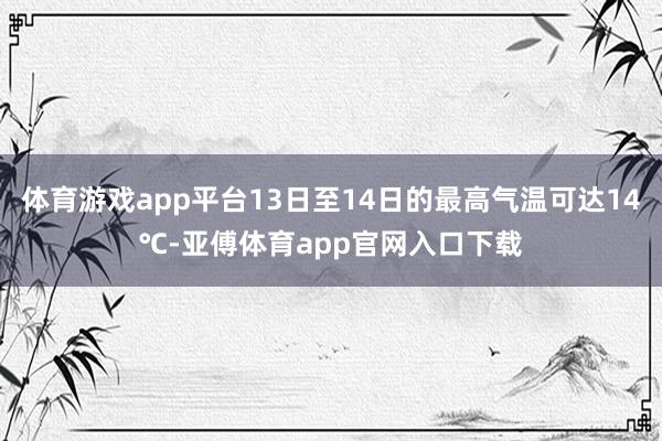 体育游戏app平台13日至14日的最高气温可达14℃-亚傅体育app官网入口下载