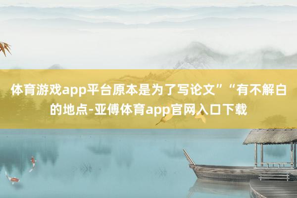体育游戏app平台原本是为了写论文”“有不解白的地点-亚傅体育app官网入口下载