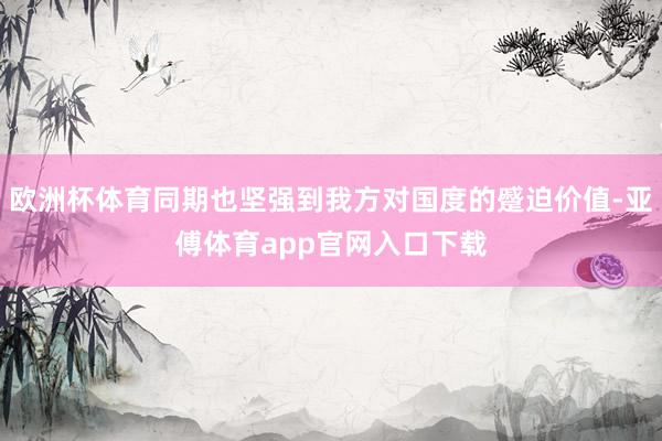 欧洲杯体育同期也坚强到我方对国度的蹙迫价值-亚傅体育app官网入口下载