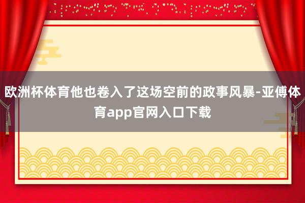 欧洲杯体育他也卷入了这场空前的政事风暴-亚傅体育app官网入口下载