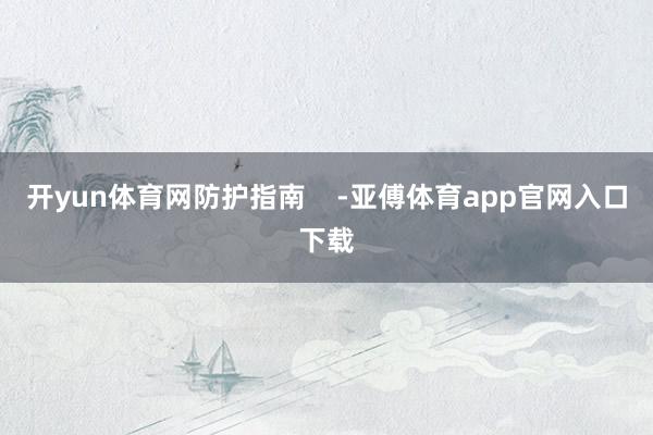 开yun体育网防护指南    -亚傅体育app官网入口下载