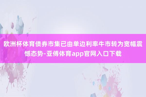 欧洲杯体育债券市集已由单边利率牛市转为宽幅震憾态势-亚傅体育app官网入口下载