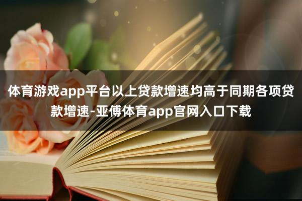 体育游戏app平台以上贷款增速均高于同期各项贷款增速-亚傅体育app官网入口下载