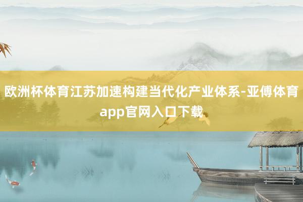 欧洲杯体育江苏加速构建当代化产业体系-亚傅体育app官网入口下载