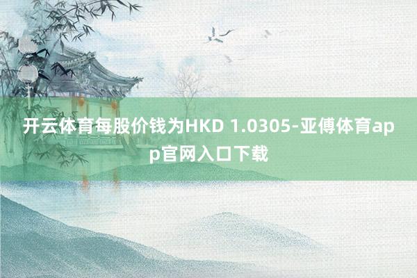 开云体育每股价钱为HKD 1.0305-亚傅体育app官网入口下载