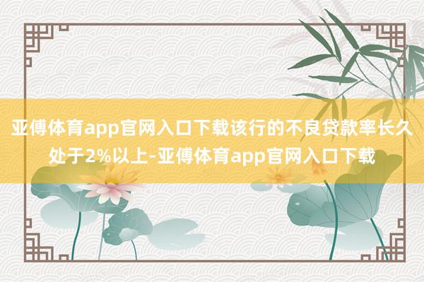 亚傅体育app官网入口下载该行的不良贷款率长久处于2%以上-亚傅体育app官网入口下载
