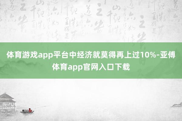 体育游戏app平台中经济就莫得再上过10%-亚傅体育app官网入口下载