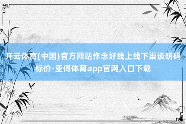 开云体育(中国)官方网站作念好线上线下渠谈明码标价-亚傅体育app官网入口下载