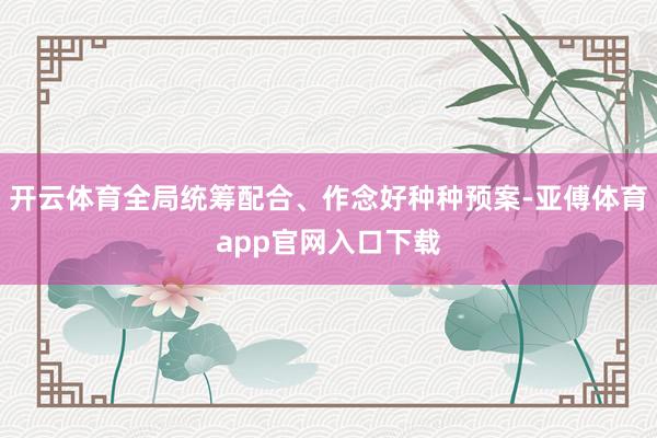 开云体育全局统筹配合、作念好种种预案-亚傅体育app官网入口下载
