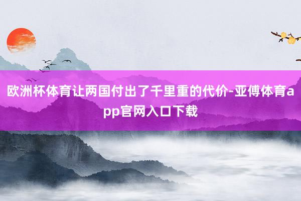 欧洲杯体育让两国付出了千里重的代价-亚傅体育app官网入口下载